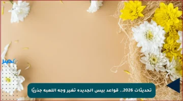 تحديثات 2026.. قواعد بيس الجديدة تغير وجه اللعبة جذريًا